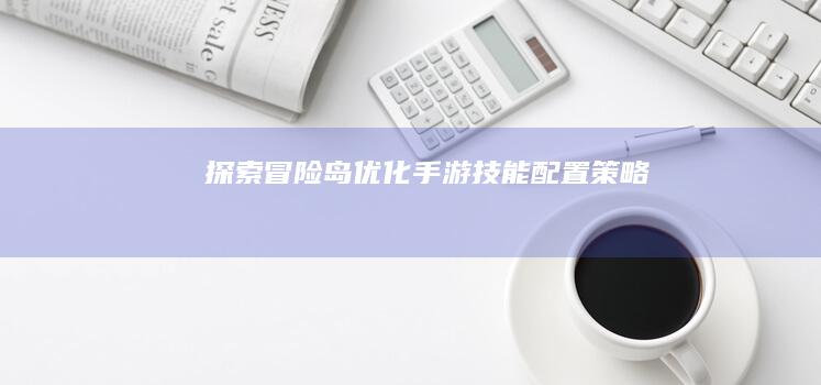 探索冒险岛：优化手游技能配置策略